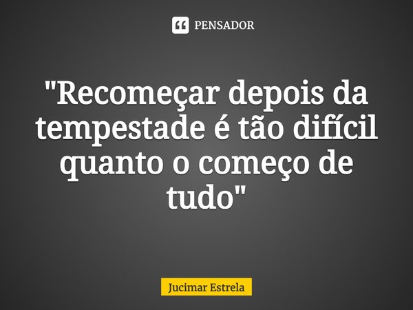 ⁠"Recomeçar depois da tempestade é tão difícil quanto o começo de tudo"... Frase de Jucimar Estrela.