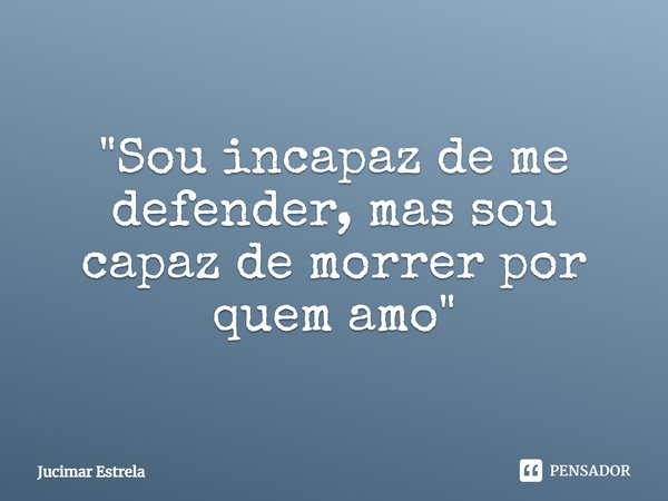 ⁠"Sou incapaz de me defender, mas sou capaz de morrer por quem amo"... Frase de Jucimar Estrela.
