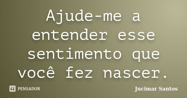 Ajude-me a entender esse sentimento que você fez nascer.... Frase de Jucimar Santos.