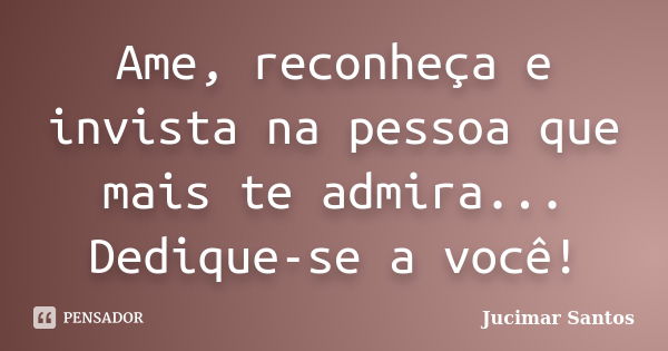 Ame, reconheça e invista na pessoa que mais te admira... Dedique-se a você!... Frase de Jucimar Santos.