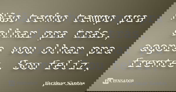 Não tenho tempo pra olhar pra trás, agora vou olhar pra frente. Sou feliz,... Frase de Jucimar Santos.