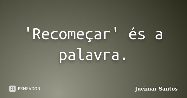 'Recomeçar' és a palavra.... Frase de Jucimar Santos.