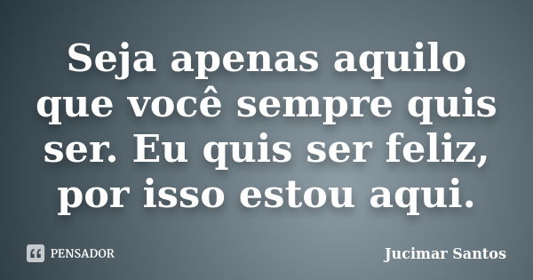 Seja apenas aquilo que você sempre quis ser. Eu quis ser feliz, por isso estou aqui.... Frase de Jucimar Santos.