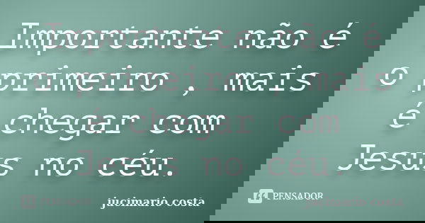 Importante não é o primeiro , mais é chegar com Jesus no céu.... Frase de jucimario costa.