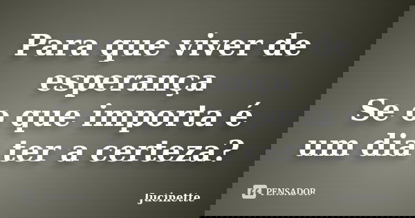 Para que viver de esperança Se o que importa é um dia ter a certeza?... Frase de Jucinette.