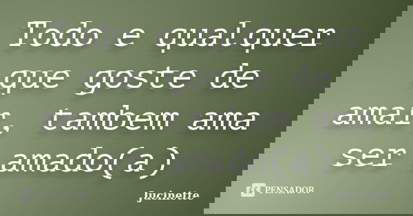 Todo e qualquer que goste de amar, tambem ama ser amado(a)... Frase de Jucinette.