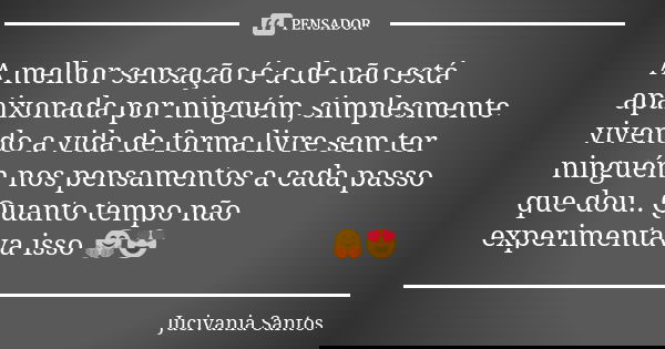 A melhor sensação é a de não está apaixonada por ninguém, simplesmente vivendo a vida de forma livre sem ter ninguém nos pensamentos a cada passo que dou.. Quan... Frase de Jucivania Santos.