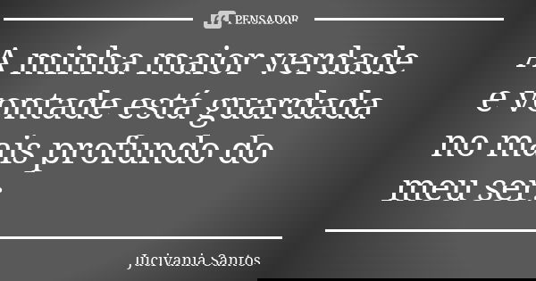 A minha maior verdade e vontade está guardada no mais profundo do meu ser.... Frase de Jucivania Santos.
