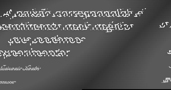 A paixão correspondida é o sentimento mais mágico que podemos experimentar.... Frase de Jucivania Santos.