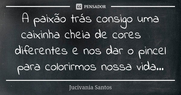 A paixão trás consigo uma caixinha cheia de cores 🎨diferentes e nos dar o pincel para colorirmos nossa vida...... Frase de Jucivania Santos.