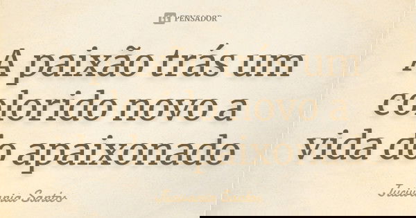 A paixão trás um colorido novo a vida do apaixonado... Frase de Jucivania Santos.