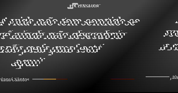 A vida não tem sentido se você ainda não descobriu a razão pela qual está aqui!... Frase de Jucivania Santos.