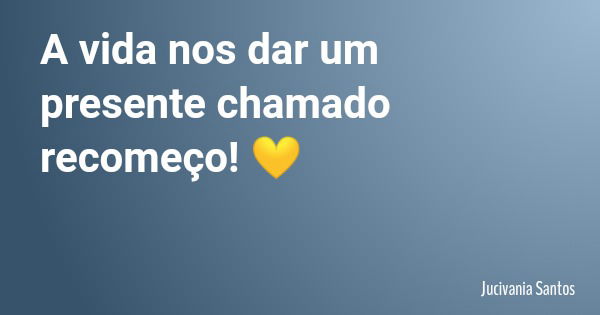 A vida nos dar um presente chamado recomeço! 💛... Frase de Jucivania Santos.