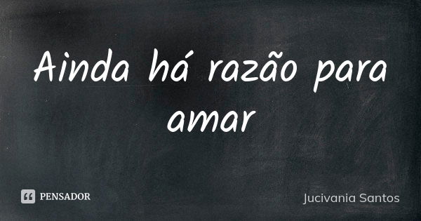 Ainda há razão para amar... Frase de Jucivania Santos.