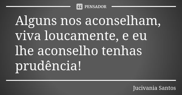 Alguns nos aconselham, viva loucamente, e eu lhe aconselho tenhas prudência!... Frase de Jucivania Santos.