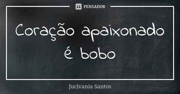 Coração apaixonado é bobo... Frase de Jucivania Santos.