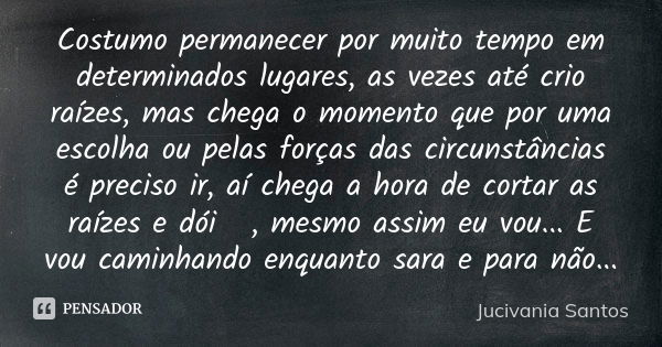 Costumo permanecer por muito tempo em determinados lugares, as vezes até crio raízes, mas chega o momento que por uma escolha ou pelas forças das circunstâncias... Frase de Jucivania Santos.