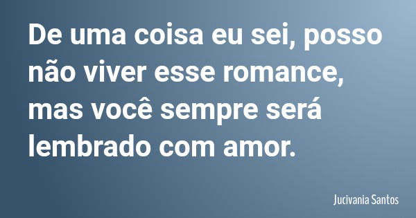 De uma coisa eu sei, posso não viver esse romance, mas você sempre será lembrado com amor.... Frase de Jucivania Santos.