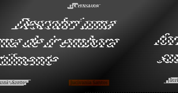 Descobri uma forma de ir embora sutilmente 😬... Frase de Jucivania Santos.