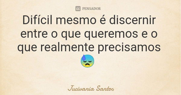 Difícil mesmo é discernir entre o que queremos e o que realmente precisamos 😓... Frase de Jucivania Santos.