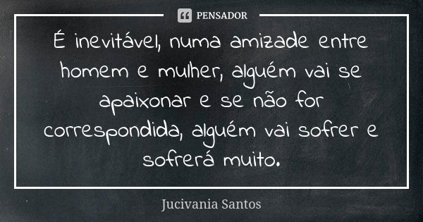 É inevitável, numa amizade entre homem e mulher, alguém vai se apaixonar e se não for correspondida, alguém vai sofrer e sofrerá muito.... Frase de Jucivania Santos.