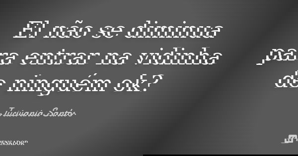 El não se diminua para entrar na vidinha de ninguém ok?... Frase de Jucivania Santos.