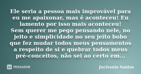 Ele seria a pessoa mais improvável para eu me apaixonar, mas é aconteceu! Eu lamento por isso mais aconteceu! Sem querer me pego pensando nele, no jeito e simpl... Frase de Jucivania Santos.