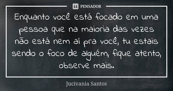 Enquanto você está focado em uma pessoa que na maioria das vezes não está nem aí pra você, tu estais sendo o foco de alguém, fique atento, observe mais.... Frase de Jucivania Santos.