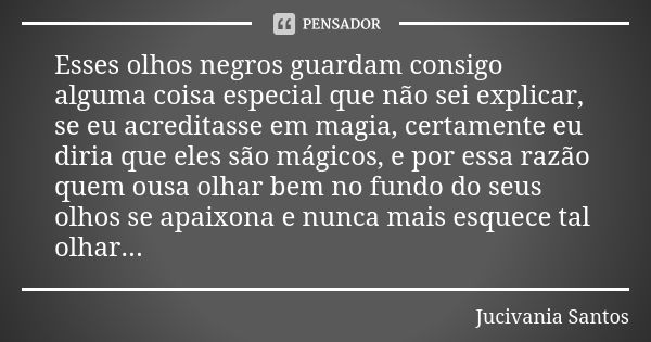 Esses olhos negros guardam consigo alguma coisa especial que não sei explicar, se eu acreditasse em magia, certamente eu diria que eles são mágicos, e por essa ... Frase de Jucivania Santos.