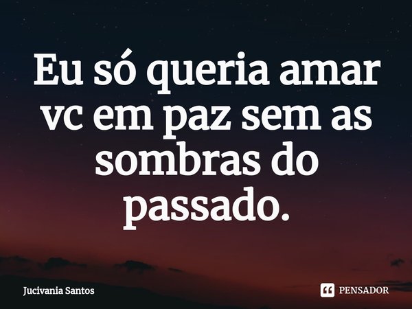 ⁠Eu só queria amar vc em paz sem as sombras do passado.... Frase de Jucivania Santos.