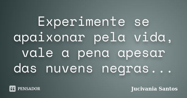 Experimente se apaixonar pela vida, vale a pena apesar das nuvens negras...... Frase de Jucivania Santos.