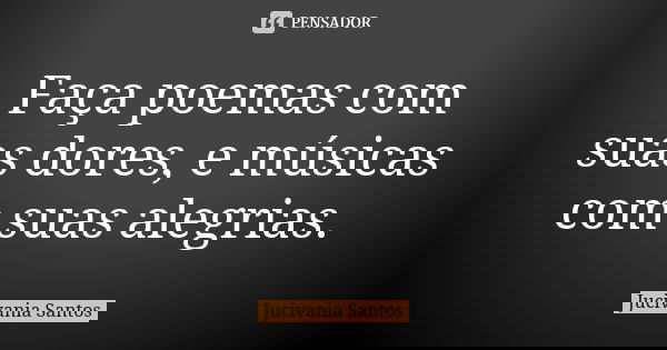 Faça poemas com suas dores, e músicas com suas alegrias.... Frase de Jucivania Santos.