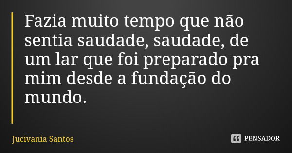 Fazia muito tempo que não sentia saudade, saudade, de um lar que foi preparado pra mim desde a fundação do mundo.... Frase de Jucivania Santos.