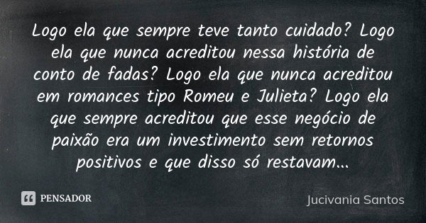 Logo ela que sempre teve tanto cuidado? Logo ela que nunca acreditou nessa história de conto de fadas? Logo ela que nunca acreditou em romances tipo Romeu e Jul... Frase de Jucivania Santos.