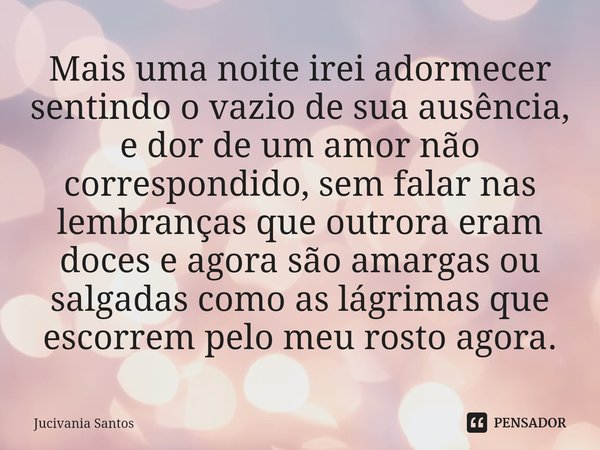 Mais uma noite irei adormecer sentindo o vazio de sua ausência, e dor de um amor não correspondido, sem falar nas lembranças que outrora eram doces e agora são ... Frase de Jucivania Santos.