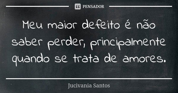 Meu maior defeito é não saber perder, principalmente quando se trata de amores.... Frase de Jucivania Santos.