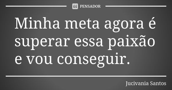 Minha meta agora é superar essa paixão e vou conseguir.... Frase de Jucivania Santos.