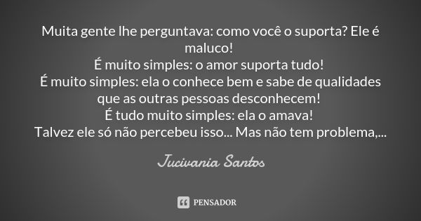 Muita gente lhe perguntava: como você o suporta? Ele é maluco! É muito simples: o amor suporta tudo! É muito simples: ela o conhece bem e sabe de qualidades que... Frase de Jucivania Santos.