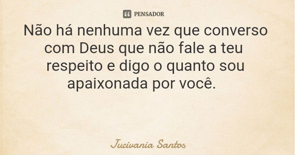 Não há nenhuma vez que converso com Deus que não fale a teu respeito e digo o quanto sou apaixonada por você.... Frase de Jucivania Santos.