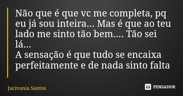 Não que é que vc me completa, pq eu já sou inteira... Mas é que ao teu lado me sinto tão bem.... Tão sei lá... A sensação é que tudo se encaixa perfeitamente e ... Frase de Jucivania Santos.