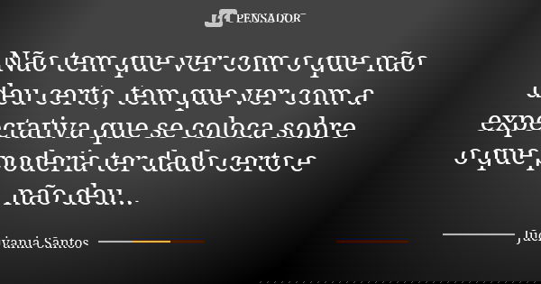 Não tem que ver com o que não deu certo, tem que ver com a expectativa que se coloca sobre o que poderia ter dado certo e não deu...... Frase de Jucivania Santos.