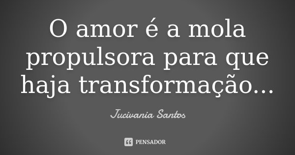 O amor é a mola propulsora para que haja transformação...... Frase de Jucivania Santos.