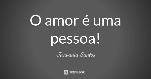 O amor é uma pessoa!... Frase de Jucivania Santos.