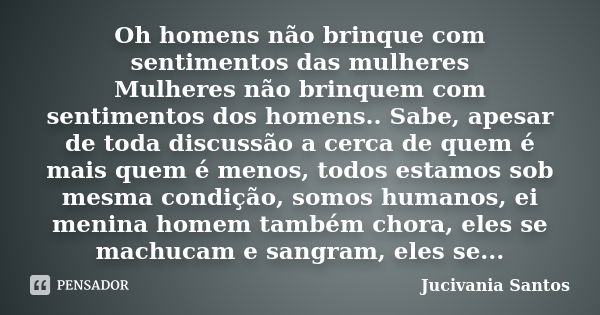 Oh homens não brinque com sentimentos das mulheres Mulheres não brinquem com sentimentos dos homens.. Sabe, apesar de toda discussão a cerca de quem é mais quem... Frase de Jucivania Santos.