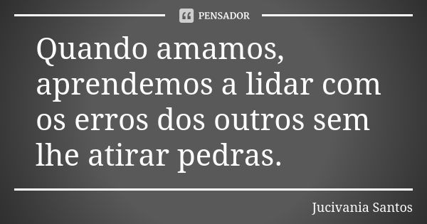 Quando amamos, aprendemos a lidar com os erros dos outros sem lhe atirar pedras.... Frase de Jucivania Santos.