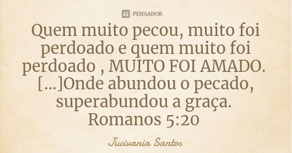 Quem muito pecou, muito foi perdoado e quem muito foi perdoado , MUITO FOI AMADO. […]Onde abundou o pecado, superabundou a graça. Romanos 5:20... Frase de Jucivania Santos.