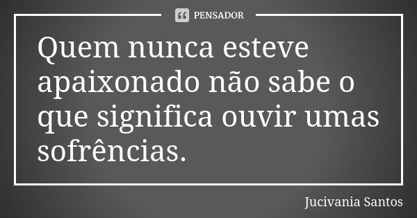 Quem nunca esteve apaixonado não sabe o que significa ouvir umas sofrências.... Frase de Jucivania Santos.