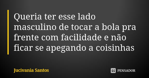 Queria ter esse lado masculino de tocar a bola pra frente com facilidade e não ficar se apegando a coisinhas... Frase de Jucivania Santos.