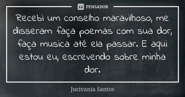 Recebi um conselho maravilhoso, me disseram: faça poemas com sua dor, faça musica até ela passar. E aqui estou eu, escrevendo sobre minha dor.... Frase de Jucivania Santos.