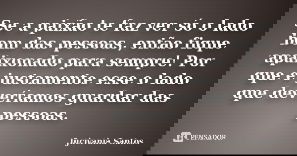 Se a paixão te faz ver só o lado bom das pessoas, então fique apaixonado para sempre! Por que é justamente esse o lado que deveríamos guardar das pessoas.... Frase de Jucivania Santos.